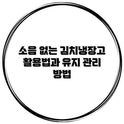 소음 없는 김치냉장고 활용법과 유지 관리 방법