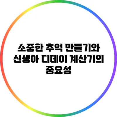 소중한 추억 만들기와 신생아 디데이 계산기의 중요성