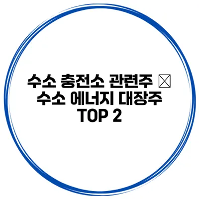 수소 충전소 관련주 – 수소 에너지 대장주 TOP 2
