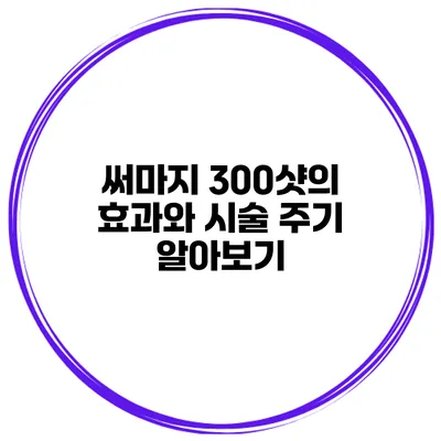 써마지 300샷의 효과와 시술 주기 알아보기