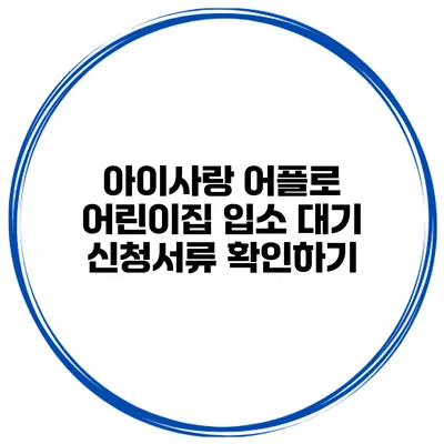 아이사랑 어플로 어린이집 입소 대기 신청서류 확인하기
