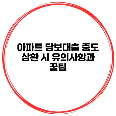 아파트 담보대출 중도 상환 시 유의사항과 꿀팁