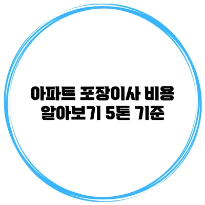 아파트 포장이사 비용 알아보기: 5톤 기준