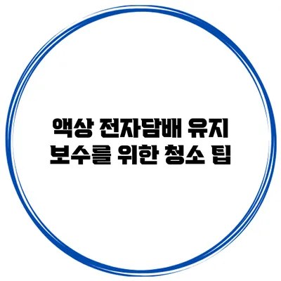 액상 전자담배 유지 보수를 위한 청소 팁