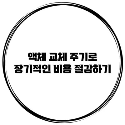 액체 교체 주기로 장기적인 비용 절감하기