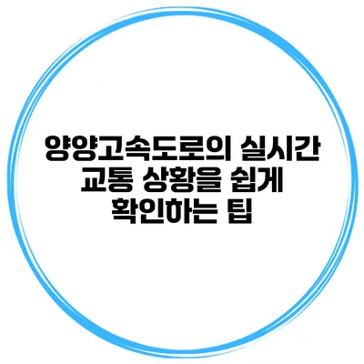 양양고속도로의 실시간 교통 상황을 쉽게 확인하는 팁