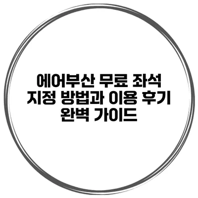 에어부산 무료 좌석 지정 방법과 이용 후기 완벽 가이드