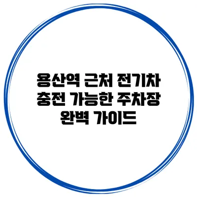 용산역 근처 전기차 충전 가능한 주차장 완벽 가이드