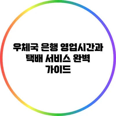 우체국 은행 영업시간과 택배 서비스 완벽 가이드
