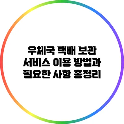 우체국 택배 보관 서비스: 이용 방법과 필요한 사항 총정리