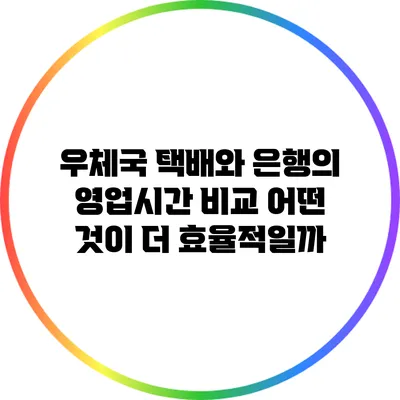 우체국 택배와 은행의 영업시간 비교: 어떤 것이 더 효율적일까?