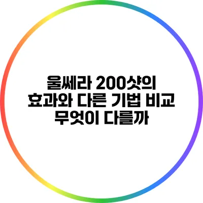 울쎄라 200샷의 효과와 다른 기법 비교: 무엇이 다를까?