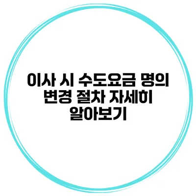 이사 시 수도요금 명의 변경 절차 자세히 알아보기