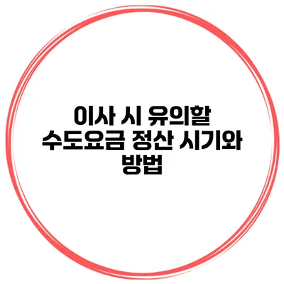 이사 시 유의할 수도요금 정산 시기와 방법