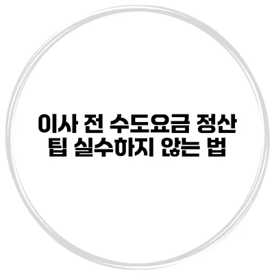 이사 전 수도요금 정산 팁 실수하지 않는 법