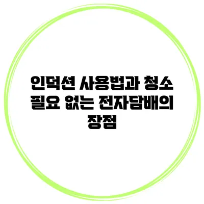 인덕션 사용법과 청소 필요 없는 전자담배의 장점