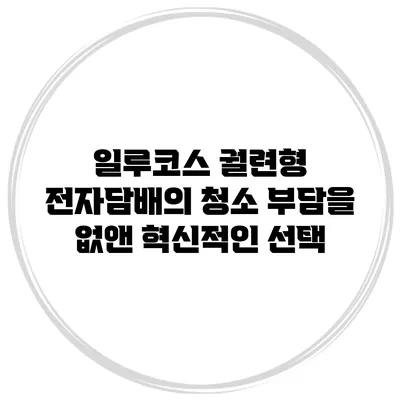 일루코스: 궐련형 전자담배의 청소 부담을 없앤 혁신적인 선택