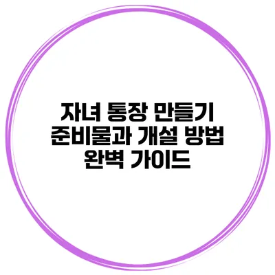 자녀 통장 만들기 준비물과 개설 방법 완벽 가이드