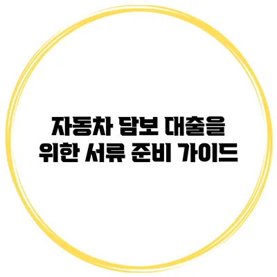 자동차 담보 대출을 위한 서류 준비 가이드