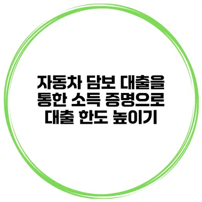 자동차 담보 대출을 통한 소득 증명으로 대출 한도 높이기