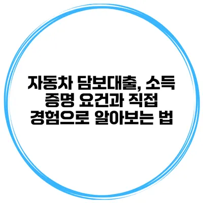 자동차 담보대출, 소득 증명 요건과 직접 경험으로 알아보는 법