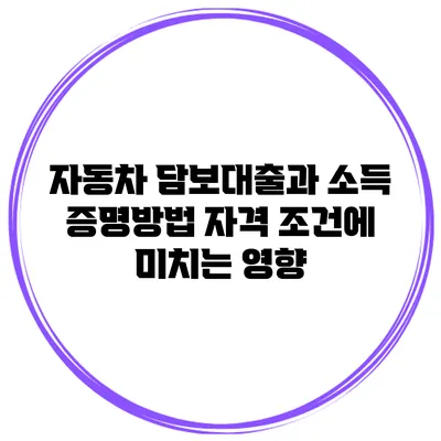 자동차 담보대출과 소득 증명방법: 자격 조건에 미치는 영향