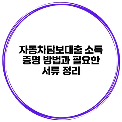 자동차담보대출 소득 증명 방법과 필요한 서류 정리
