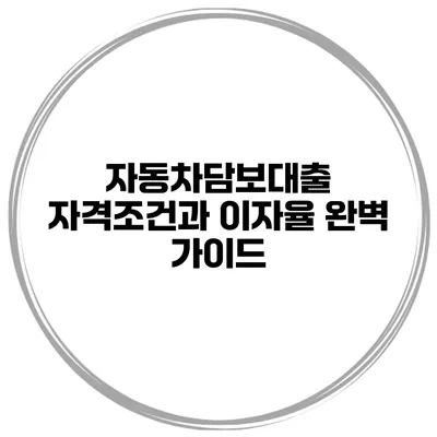 자동차담보대출 자격조건과 이자율 완벽 가이드