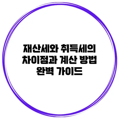 재산세와 취득세의 차이점과 계산 방법 완벽 가이드