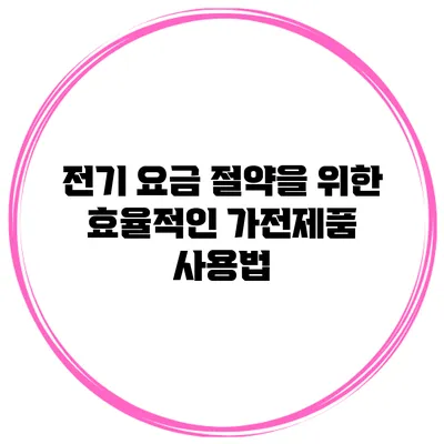 전기 요금 절약을 위한 효율적인 가전제품 사용법