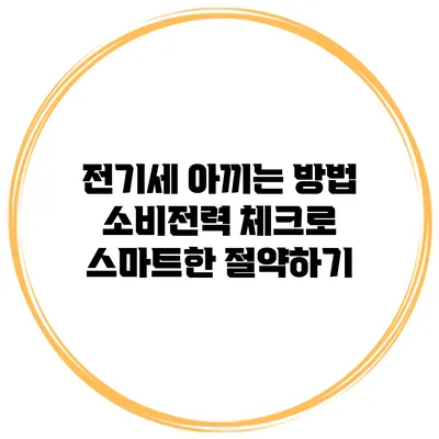 전기세 아끼는 방법: 소비전력 체크로 스마트한 절약하기