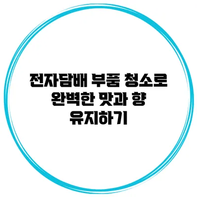 전자담배 부품 청소로 완벽한 맛과 향 유지하기