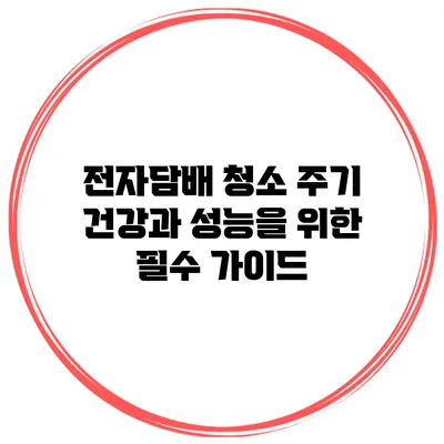 전자담배 청소 주기: 건강과 성능을 위한 필수 가이드
