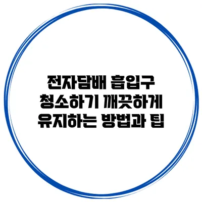 전자담배 흡입구 청소하기: 깨끗하게 유지하는 방법과 팁