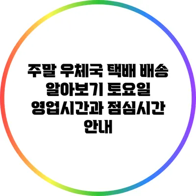 주말 우체국 택배 배송 알아보기: 토요일 영업시간과 점심시간 안내