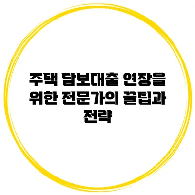 주택 담보대출 연장을 위한 전문가의 꿀팁과 전략