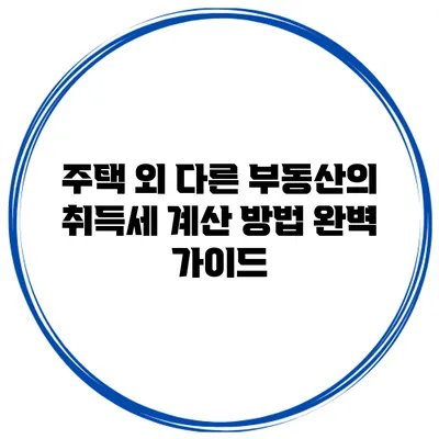 주택 외 다른 부동산의 취득세 계산 방법 완벽 가이드