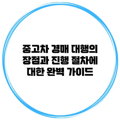 중고차 경매 대행의 장점과 진행 절차에 대한 완벽 가이드