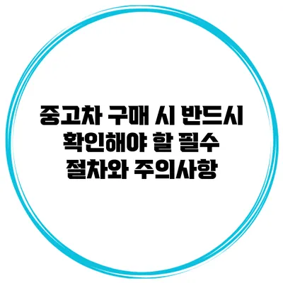 중고차 구매 시 반드시 확인해야 할 필수 절차와 주의사항