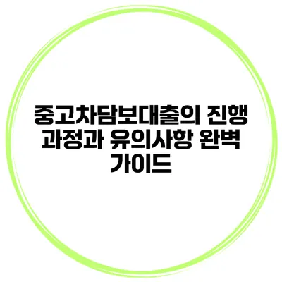 중고차담보대출의 진행 과정과 유의사항 완벽 가이드
