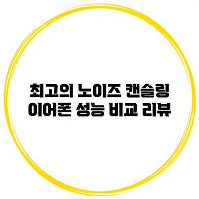 최고의 노이즈 캔슬링 이어폰 성능 비교 리뷰