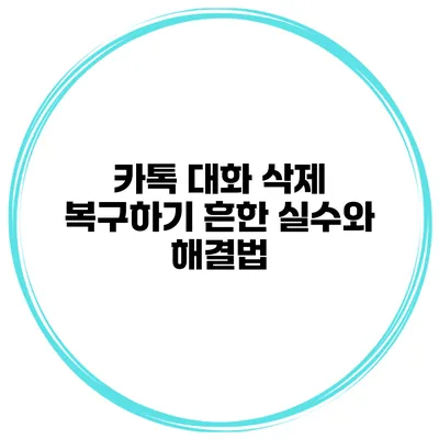 카톡 대화 삭제 복구하기 흔한 실수와 해결법