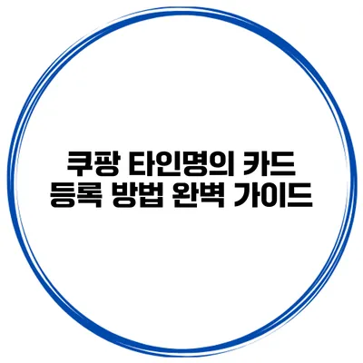 쿠팡 타인명의 카드 등록 방법 완벽 가이드