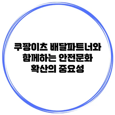 쿠팡이츠 배달파트너와 함께하는 안전문화 확산의 중요성