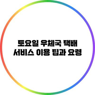 토요일 우체국 택배 서비스 이용 팁과 요령