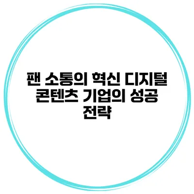 팬 소통의 혁신 디지털 콘텐츠 기업의 성공 전략