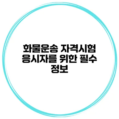 화물운송 자격시험 응시자를 위한 필수 정보