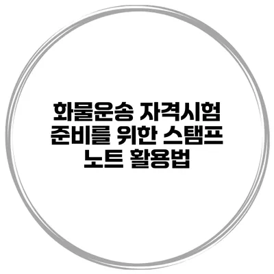 화물운송 자격시험 준비를 위한 스탬프 노트 활용법