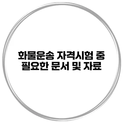 화물운송 자격시험 중 필요한 문서 및 자료