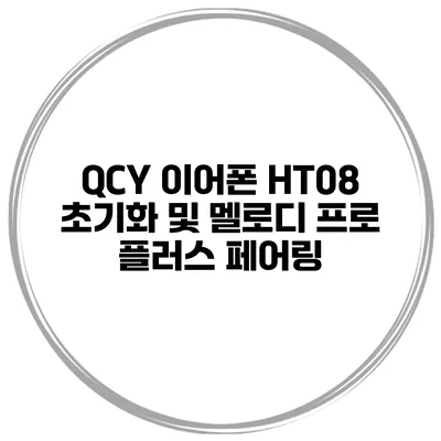 QCY 이어폰 HT08 초기화 및 멜로디 프로 플러스 페어링